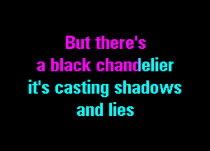 But there's
a black chandelier

it's casting shadows
and lies