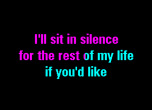 I'll sit in silence

for the rest of my life
if you'd like