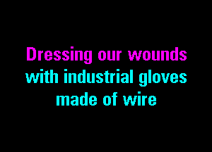 Dressing our wounds

with industrial gloves
made of wire