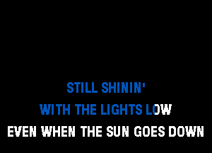 STILL SHIHIH'
WITH THE LIGHTS LOW
EVEN WHEN THE SUN GOES DOWN