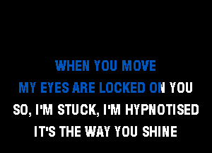 WHEN YOU MOVE
MY EYES ARE LOCKED ON YOU
SO, I'M STUCK, I'M HYPHOTISED
IT'S THE WAY YOU SHINE