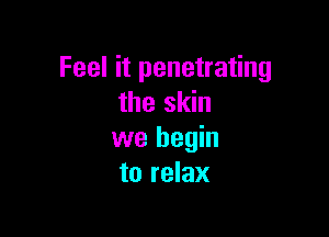 Feel it penetrating
the skin

we begin
to relax