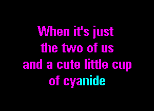 When it's just
the two of us

and a cute little cup
of cyanide