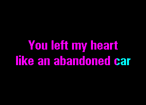 You left my heart

like an abandoned car