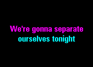 We're gonna separate

ourselves tonight