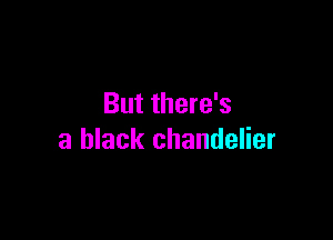 But there's

a black chandelier