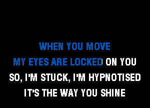 WHEN YOU MOVE
MY EYES ARE LOCKED ON YOU
SO, I'M STUCK, I'M HYPHOTISED
IT'S THE WAY YOU SHINE