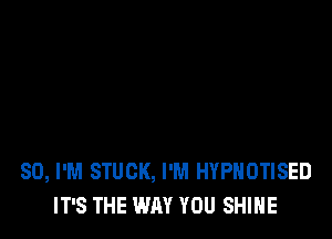 SD, I'M STUCK, I'M HYPHOTISED
IT'S THE WAY YOU SHINE