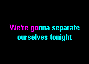 We're gonna separate

ourselves tonight