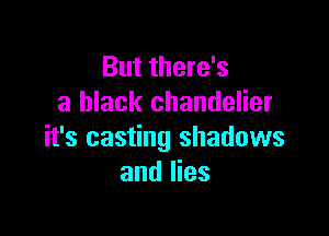 But there's
a black chandelier

it's casting shadows
and lies