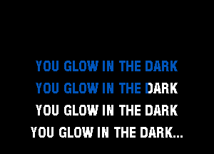 YOU GLOW IN THE DARK
YOU GLOW IN THE DARK
YOU GLOW IN THE DARK
YOU GLOW IN THE DARK...