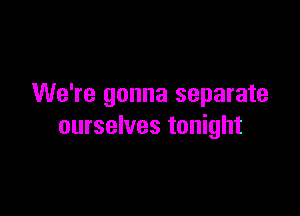 We're gonna separate

ourselves tonight