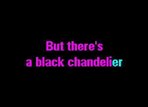 But there's

a black chandelier