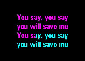 You say, you say
you will save me

You say, you say
you will save me