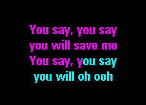 You say, you say
you will save me

You say, you say
you will oh ooh