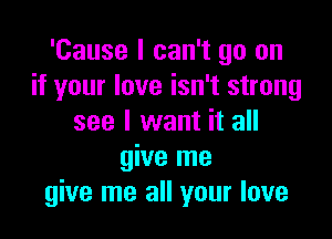 'Cause I can't go on
if your love isn't strong

see I want it all
give me
give me all your love