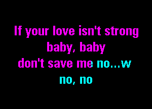 If your love isn't strong
baby.hahy

don't save me no...w
no, no