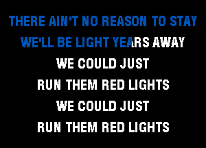 THERE AIN'T H0 REASON TO STAY
WE'LL BE LIGHT YEARS AWAY
WE COULD JUST
RUN THEM RED LIGHTS
WE COULD JUST
RUN THEM RED LIGHTS