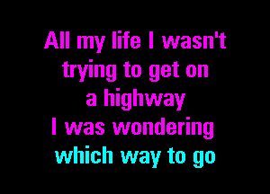 All my life I wasn't
trying to get on

a highway
I was wondering
which way to go