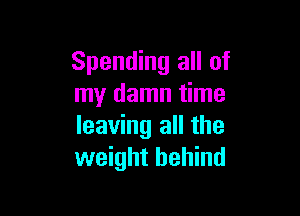 Spending all of
my damn time

leaving all the
weight behind