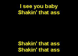 I see you baby
Shakin' that ass

Shakin' that ass
Shakin' that ass