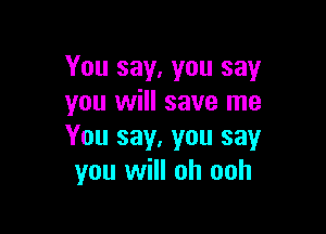 You say, you say
you will save me

You say, you say
you will oh ooh