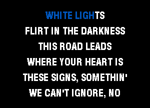 IWHITE LIGHTS
FLIRT IN THE DARKNESS
THIS RORD LEADS
WHERE YOUR HEART IS
THESE SIGNS, SOMETHIN'
WE CAN'T IGNORE, H0
