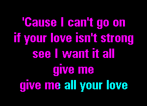 'Cause I can't go on
if your love isn't strong

see I want it all
give me
give me all your love