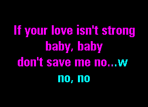 If your love isn't strong
baby.hahy

don't save me no...w
no, no