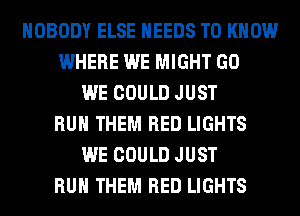 NOBODY ELSE NEEDS TO KNOW
WHERE WE MIGHT GO
WE COULD JUST
RUN THEM RED LIGHTS
WE COULD JUST
RUN THEM RED LIGHTS
