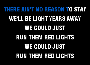 THERE AIN'T H0 REASON TO STAY
WE'LL BE LIGHT YEARS AWAY
WE COULD JUST
RUN THEM RED LIGHTS
WE COULD JUST
RUN THEM RED LIGHTS