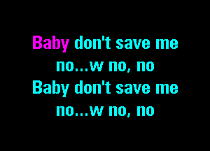 Baby don't save me
no...w no, no

Baby don't save me
no...w no, no