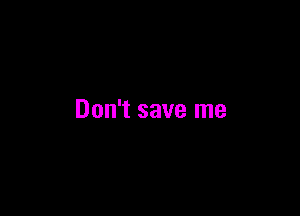 Don't save me