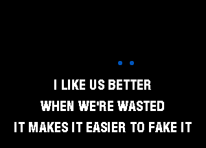I LIKE US BETTER
WHEN WE'RE WASTED
IT MAKES IT EASIER T0 FAKE IT