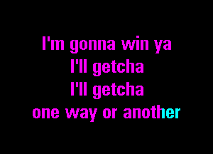 I'm gonna win ya
I'll getcha

I'll getcha
one way or another