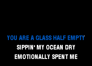 YOU ARE A GLASS HALF EMPTY
SIPPIH' MY OCEAN DRY
EMOTIONALLY SPENT ME