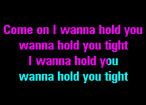 Come on I wanna hold you
wanna hold you tight
I wanna hold you
wanna hold you tight