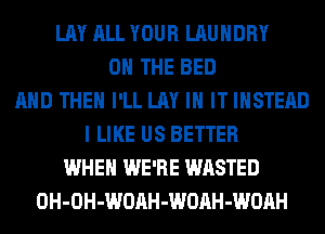 LAY ALL YOUR LAUNDRY
ON THE BED
AND THEN I'LL LAY IN IT INSTEAD
I LIKE US BETTER
WHEN WE'RE WASTED
OH-OH-WOAH-WOAH-WOAH