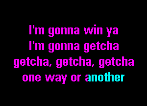 I'm gonna win ya
I'm gonna getcha
getcha, getcha, getcha
one way or another