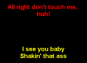 All right don't touch me,
huh!

I see you baby
Shakin' that ass