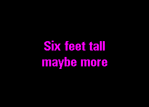 Six feet tall

maybe more