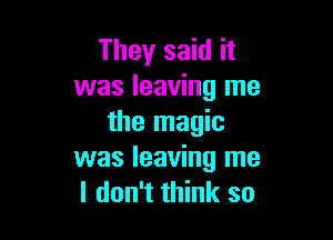 They said it
was leaving me

the magic
was leaving me
I don't think so