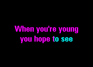 When you're young

you hope to see