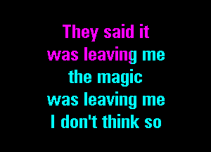 They said it
was leaving me

the magic
was leaving me
I don't think so