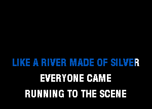 LIKE A RIVER MADE OF SILVER
EVERYONE CAME
RUNNING TO THE SCENE