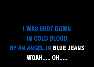 I WAS SHOT DOWN

IN COLD BLOOD
BY AN ANGEL IN BLUE JEANS
WOAH ..... OH .....