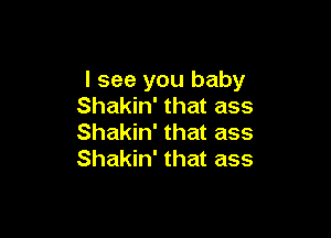 I see you baby
Shakin' that ass

Shakin' that ass
Shakin' that ass