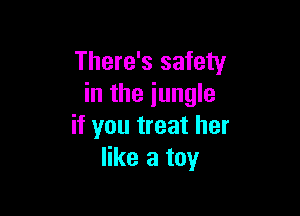 There's safety
in the jungle

if you treat her
like a toy