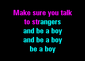 Make sure you talk
to strangers

and be a boy
and be a boy
he a boy