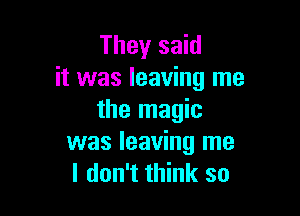 They said
it was leaving me

the magic
was leaving me
I don't think so